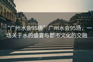 “廣州水會95場”廣州水會95場，一場關于水的盛宴與都市文化的交融