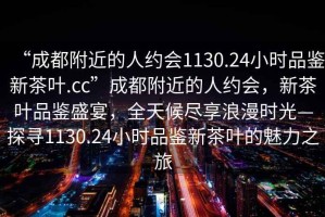 “成都附近的人約會1130.24小時(shí)品鑒新茶葉.cc”成都附近的人約會，新茶葉品鑒盛宴，全天候盡享浪漫時(shí)光—探尋1130.24小時(shí)品鑒新茶葉的魅力之旅