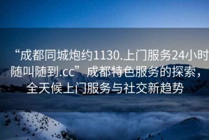 “成都同城炮約1130.上門服務24小時隨叫隨到.cc”成都特色服務的探索，全天候上門服務與社交新趨勢