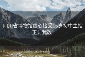 四川省博物館虛心接受15歲初中生指正，我改！