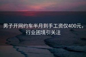 男子開網約車半月到手工資僅400元，行業困境引關注
