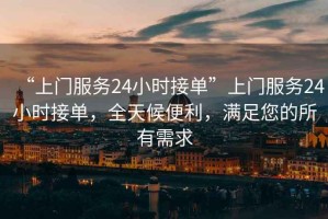 “上門服務24小時接單”上門服務24小時接單，全天候便利，滿足您的所有需求