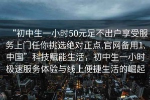 “初中生一小時50元足不出戶享受服務上門任你挑選絕對正點.官網備用1.中國”科技賦能生活，初中生一小時極速服務體驗與線上便捷生活的崛起