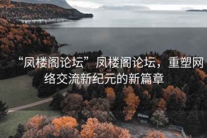 “鳳樓閣論壇”鳳樓閣論壇，重塑網絡交流新紀元的新篇章