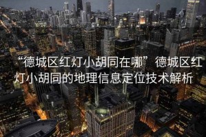 “德城區(qū)紅燈小胡同在哪”德城區(qū)紅燈小胡同的地理信息定位技術(shù)解析