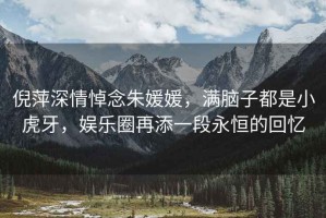 倪萍深情悼念朱媛媛，滿腦子都是小虎牙，娛樂圈再添一段永恒的回憶