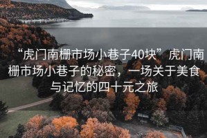 “虎門南柵市場小巷子40塊”虎門南柵市場小巷子的秘密，一場關(guān)于美食與記憶的四十元之旅