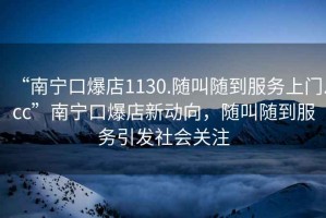 “南寧口爆店1130.隨叫隨到服務(wù)上門(mén).cc”南寧口爆店新動(dòng)向，隨叫隨到服務(wù)引發(fā)社會(huì)關(guān)注