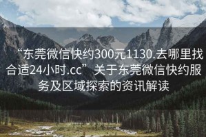 “東莞微信快約300元1130.去哪里找合適24小時(shí).cc”關(guān)于東莞微信快約服務(wù)及區(qū)域探索的資訊解讀
