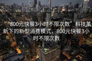“800元快餐3小時不限次數”科技革新下的新型消費模式，800元快餐3小時不限次數