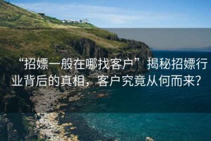 “招嫖一般在哪找客戶”揭秘招嫖行業(yè)背后的真相，客戶究竟從何而來？