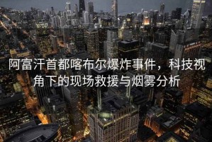 阿富汗首都喀布爾爆炸事件，科技視角下的現場救援與煙霧分析