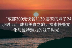 “成都300元快餐1130.喜歡的妹子24小時.cc”成都美食之旅，探索快餐文化與獨特魅力的妹子時光