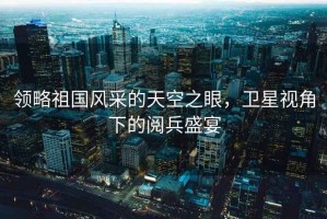 領(lǐng)略祖國風采的天空之眼，衛(wèi)星視角下的閱兵盛宴