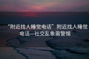 “附近找人睡覺電話”附近找人睡覺電話—社交亂象需警惕