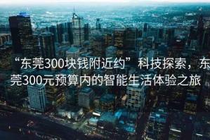 “東莞300塊錢附近約”科技探索，東莞300元預算內的智能生活體驗之旅