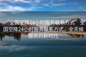 “全國空降24小時服務(wù)聯(lián)系方式”全國空降24小時服務(wù)聯(lián)系方式，全天候服務(wù)的新時代