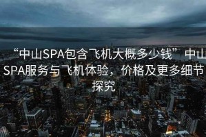 “中山SPA包含飛機大概多少錢”中山SPA服務與飛機體驗，價格及更多細節探究
