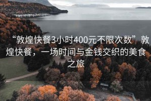 “敦煌快餐3小時(shí)400元不限次數(shù)”敦煌快餐，一場(chǎng)時(shí)間與金錢(qián)交織的美食之旅