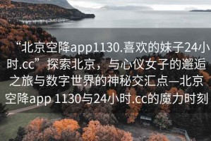 “北京空降app1130.喜歡的妹子24小時(shí).cc”探索北京，與心儀女子的邂逅之旅與數(shù)字世界的神秘交匯點(diǎn)—北京空降app 1130與24小時(shí).cc的魔力時(shí)刻