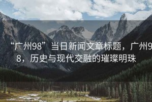 “廣州98”當日新聞文章標題，廣州98，歷史與現代交融的璀璨明珠