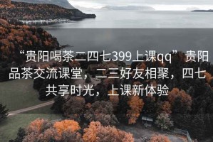 “貴陽喝茶二四七399上課qq”貴陽品茶交流課堂，二三好友相聚，四七共享時光，上課新體驗