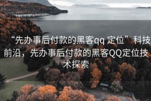“先辦事后付款的黑客qq 定位”科技前沿，先辦事后付款的黑客QQ定位技術探索