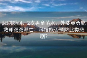 悲劇瞬間，2歲男童落水，外婆英勇施救卻雙雙溺亡，科技能否預防此類悲劇？