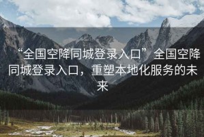 “全國空降同城登錄入口”全國空降同城登錄入口，重塑本地化服務(wù)的未來