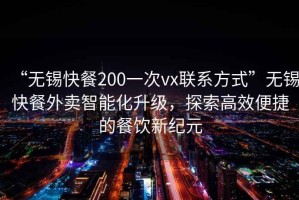 “無錫快餐200一次vx聯系方式”無錫快餐外賣智能化升級，探索高效便捷的餐飲新紀元