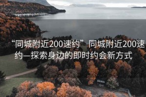 “同城附近200速約”同城附近200速約—探索身邊的即時約會新方式