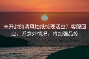 未開封的清風抽紙驚現活蟲？客服回應，系意外情況，將加強品控