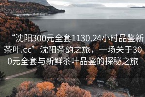 “沈陽300元全套1130.24小時品鑒新茶葉.cc”沈陽茶韻之旅，一場關于300元全套與新鮮茶葉品鑒的探秘之旅