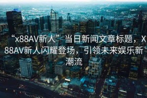“x88AV新人”當日新聞文章標題，X88AV新人閃耀登場，引領未來娛樂新潮流