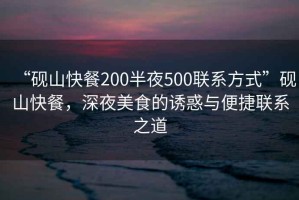 “硯山快餐200半夜500聯系方式”硯山快餐，深夜美食的誘惑與便捷聯系之道