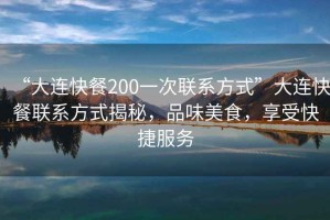 “大連快餐200一次聯(lián)系方式”大連快餐聯(lián)系方式揭秘，品味美食，享受快捷服務