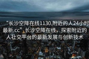 “長沙空降在線1130.附近的人24小時最新.cc”長沙空降在線，探索附近的人社交平臺的最新發(fā)展與創(chuàng)新技術(shù)