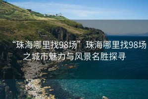 “珠海哪里找98場”珠海哪里找98場之城市魅力與風景名勝探尋