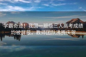 學霸奇跡！我國一班級三人高考成績均被屏蔽，教師團隊沸騰慶賀