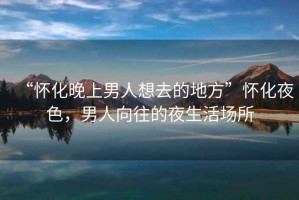 “懷化晚上男人想去的地方”懷化夜色，男人向往的夜生活場(chǎng)所