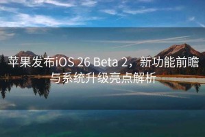 蘋果發布iOS 26 Beta 2，新功能前瞻與系統升級亮點解析