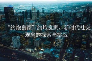 “約炮良家”約炮良家，新時代社交觀念的探索與挑戰