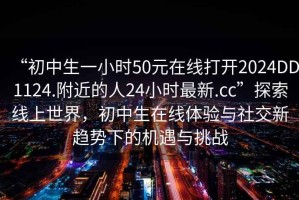 “初中生一小時50元在線打開2024DD1124.附近的人24小時最新.cc”探索線上世界，初中生在線體驗與社交新趨勢下的機遇與挑戰