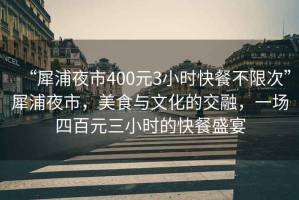 “犀浦夜市400元3小時快餐不限次”犀浦夜市，美食與文化的交融，一場四百元三小時的快餐盛宴