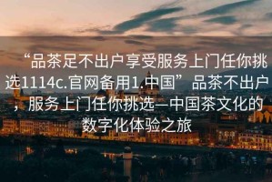 “品茶足不出戶享受服務(wù)上門(mén)任你挑選1114c.官網(wǎng)備用1.中國(guó)”品茶不出戶，服務(wù)上門(mén)任你挑選—中國(guó)茶文化的數(shù)字化體驗(yàn)之旅