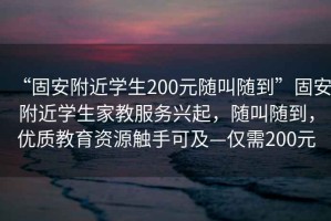 “固安附近學生200元隨叫隨到”固安附近學生家教服務興起，隨叫隨到，優(yōu)質(zhì)教育資源觸手可及—僅需200元