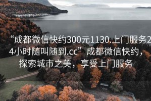 “成都微信快約300元1130.上門服務24小時隨叫隨到.cc”成都微信快約，探索城市之美，享受上門服務