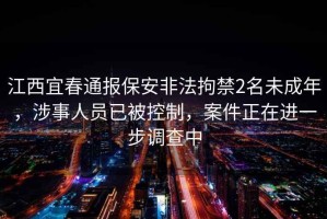 江西宜春通報保安非法拘禁2名未成年，涉事人員已被控制，案件正在進一步調查中