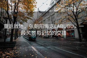 重返故地，張朝陽悔送LABUBU，一段風景與記憶的交錯