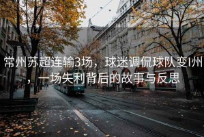 常州蘇超連輸3場，球迷調(diào)侃球隊變I州，一場失利背后的故事與反思